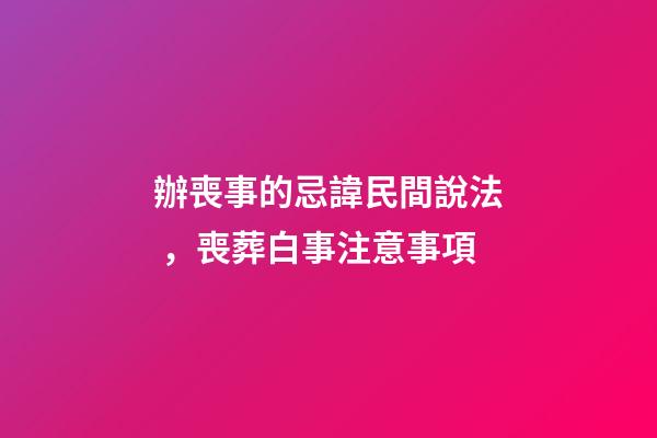 辦喪事的忌諱民間說法，喪葬白事注意事項